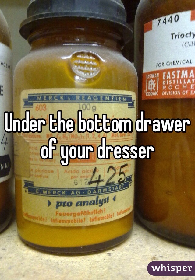 Under the bottom drawer of your dresser