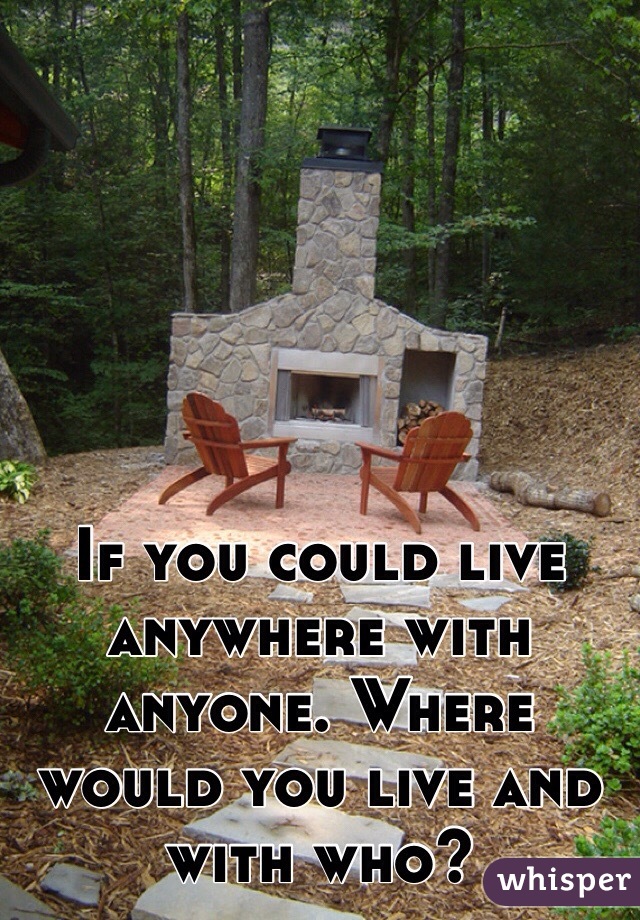 If you could live anywhere with anyone. Where would you live and with who?