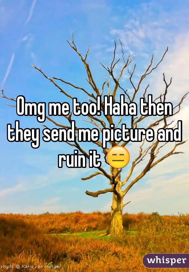 Omg me too! Haha then they send me picture and ruin it 😑