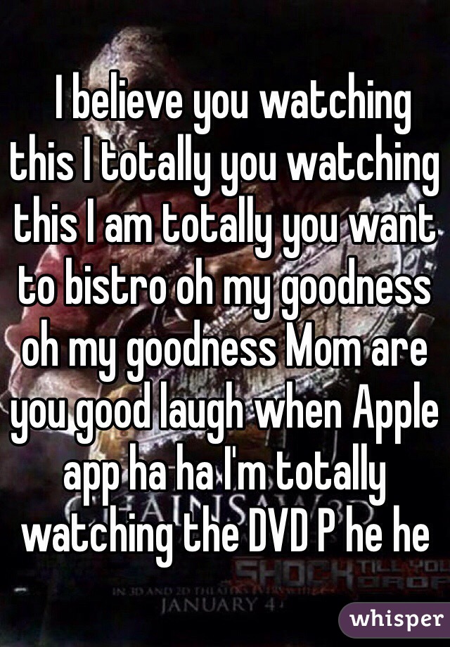   I believe you watching this I totally you watching this I am totally you want to bistro oh my goodness oh my goodness Mom are you good laugh when Apple app ha ha I'm totally watching the DVD P he he﻿