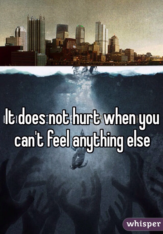 It does not hurt when you can't feel anything else 