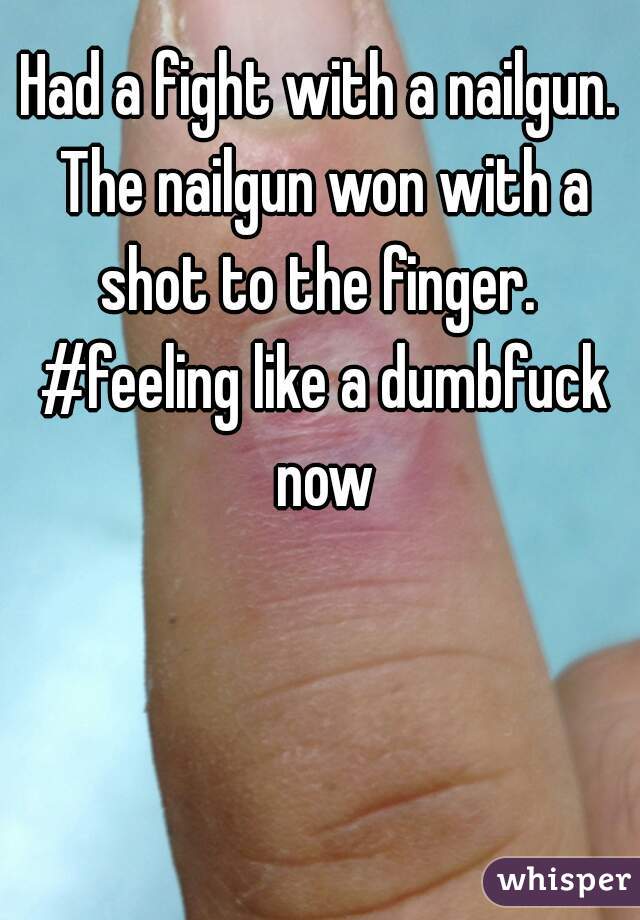  Had a fight with a nailgun.  The nailgun won with a shot to the finger.  #feeling like a dumbfuck now