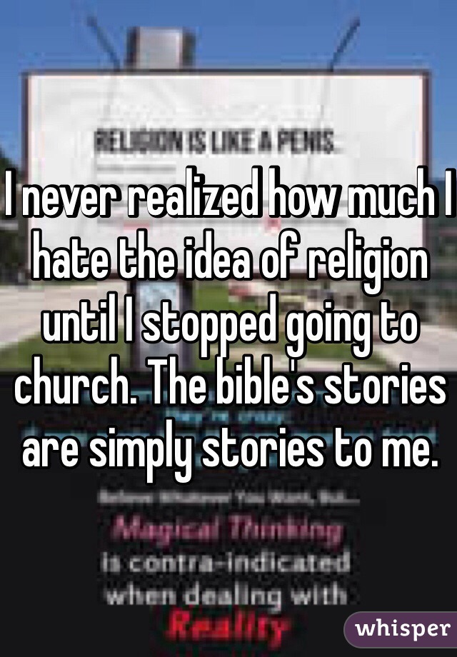 I never realized how much I hate the idea of religion until I stopped going to church. The bible's stories are simply stories to me. 