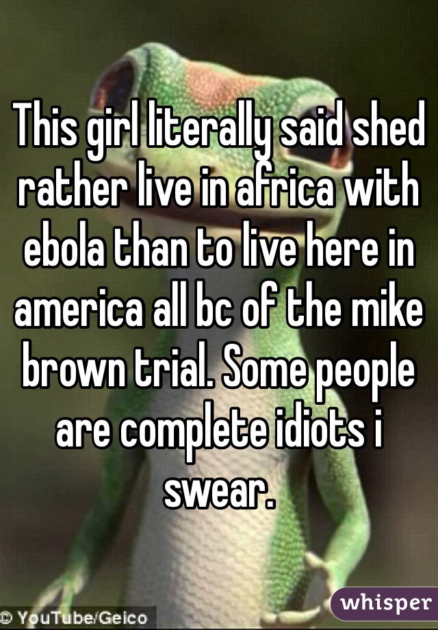 This girl literally said shed rather live in africa with ebola than to live here in america all bc of the mike brown trial. Some people are complete idiots i swear. 