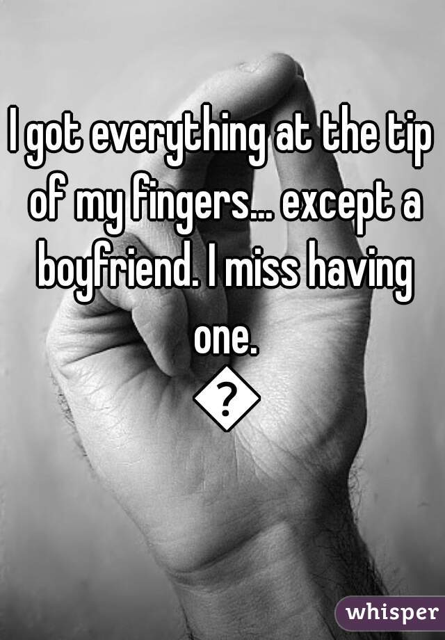 I got everything at the tip of my fingers... except a boyfriend. I miss having one. 😔