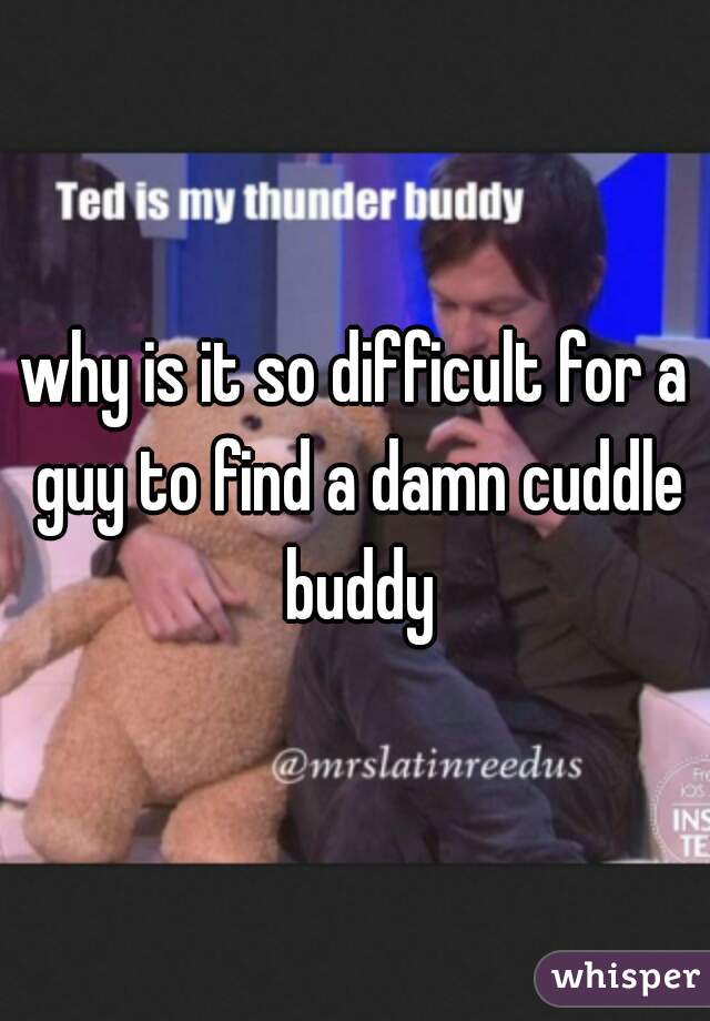 why is it so difficult for a guy to find a damn cuddle buddy