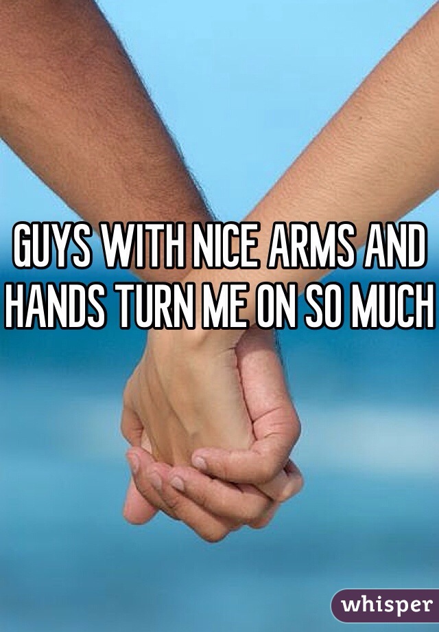 GUYS WITH NICE ARMS AND HANDS TURN ME ON SO MUCH