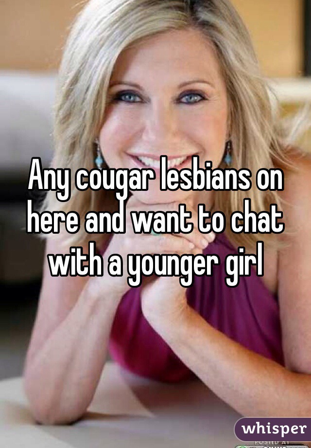 Any cougar lesbians on here and want to chat with a younger girl