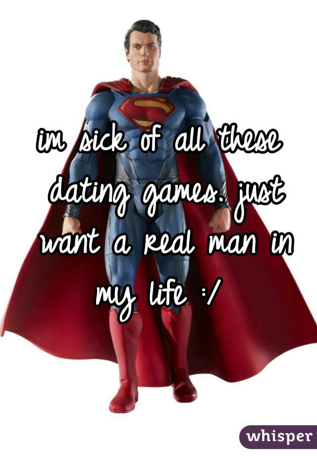 im sick of all these dating games. just want a real man in my life :/ 