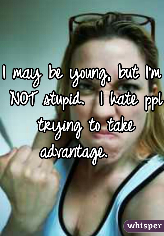 I may be young, but I'm NOT stupid.  I hate ppl trying to take advantage.   