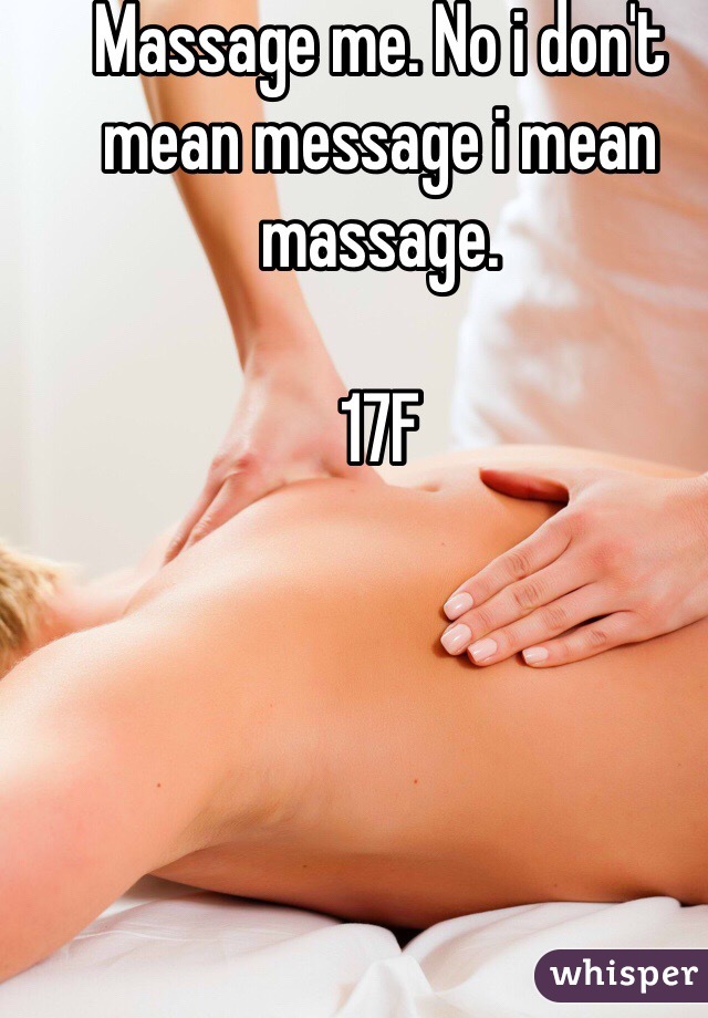 Massage me. No i don't mean message i mean massage.

17F