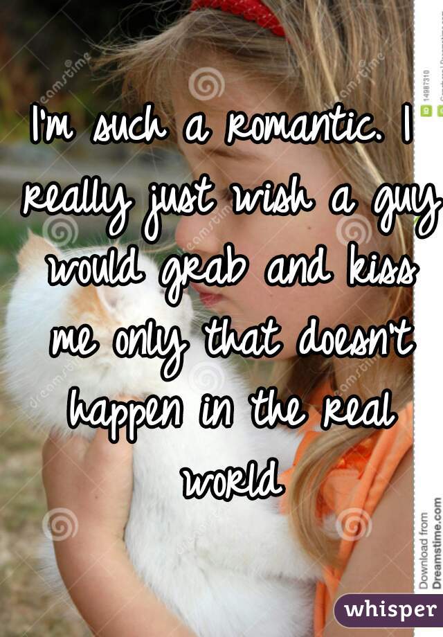 I'm such a romantic. I really just wish a guy would grab and kiss me only that doesn't happen in the real world