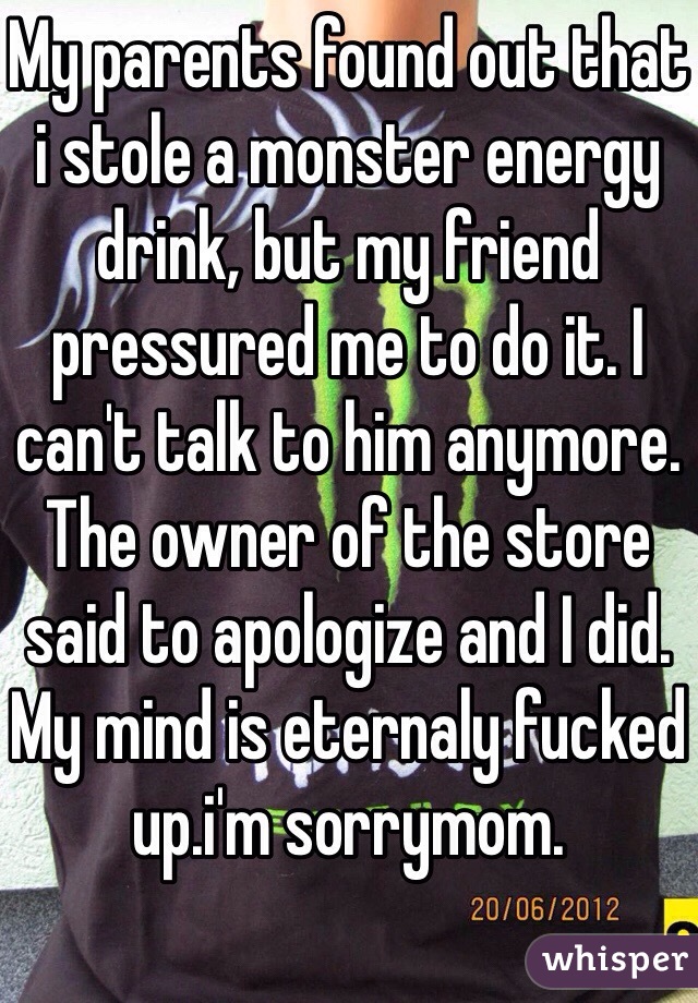 My parents found out that i stole a monster energy drink, but my friend pressured me to do it. I can't talk to him anymore. The owner of the store said to apologize and I did. My mind is eternaly fucked up.i'm sorrymom.