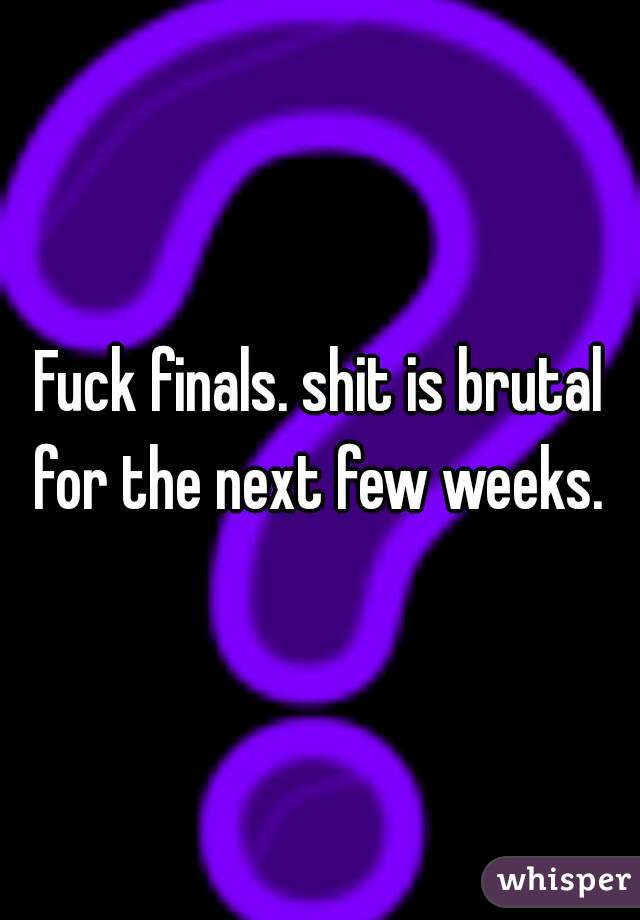 Fuck finals. shit is brutal for the next few weeks. 