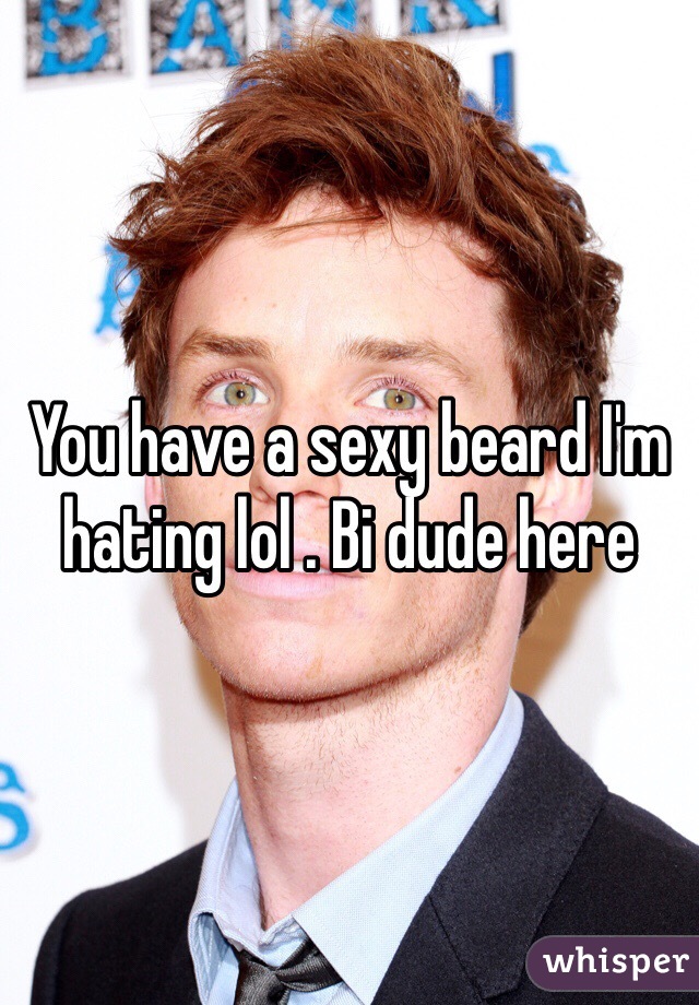 You have a sexy beard I'm hating lol . Bi dude here 