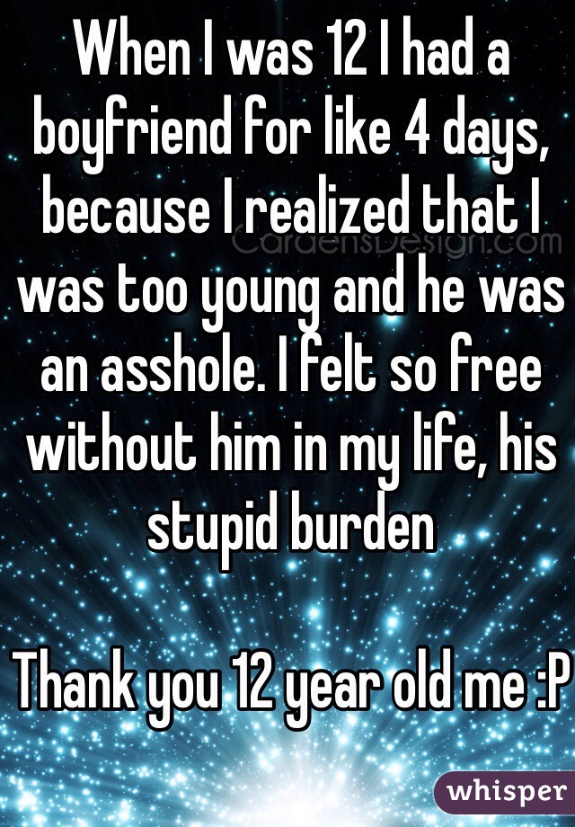 When I was 12 I had a boyfriend for like 4 days, because I realized that I was too young and he was an asshole. I felt so free without him in my life, his stupid burden

Thank you 12 year old me :P