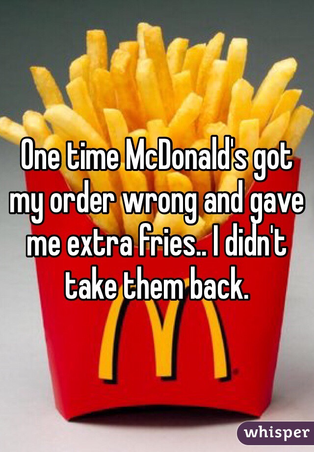 One time McDonald's got my order wrong and gave me extra fries.. I didn't take them back. 