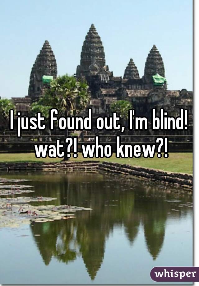 I just found out, I'm blind! wat?! who knew?!