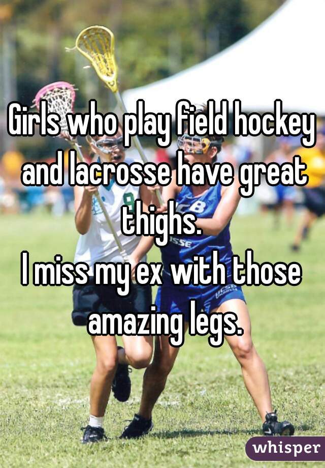 Girls who play field hockey and lacrosse have great thighs. 
I miss my ex with those amazing legs.