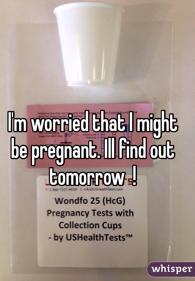 I'm worried that I might be pregnant. Ill find out tomorrow  ! 