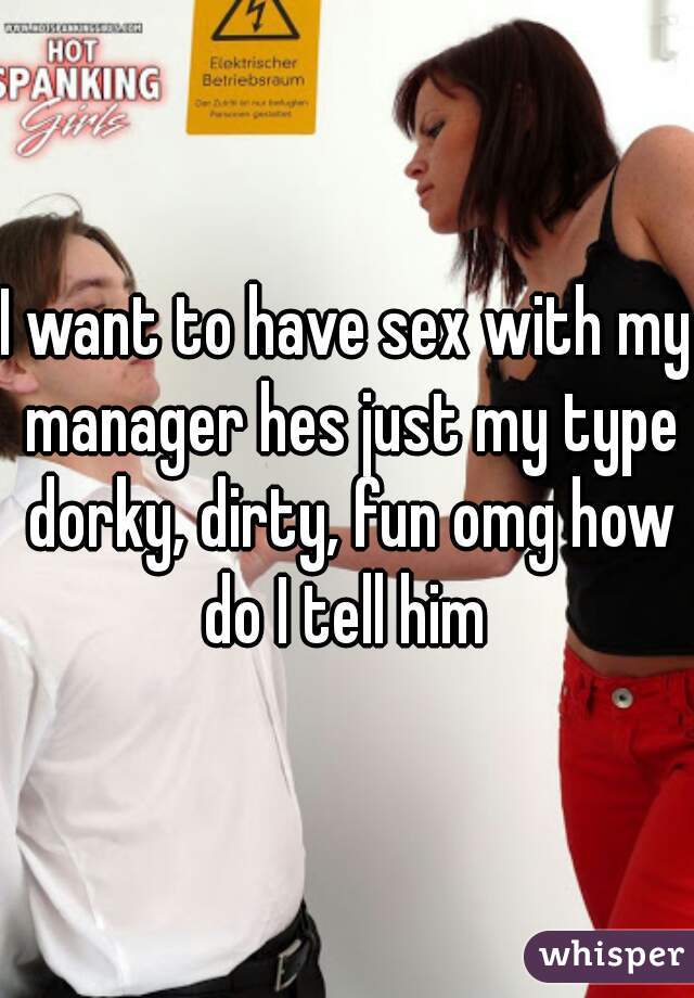 I want to have sex with my manager hes just my type dorky, dirty, fun omg how do I tell him 