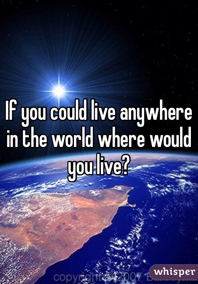 If you could live anywhere in the world where would you live?