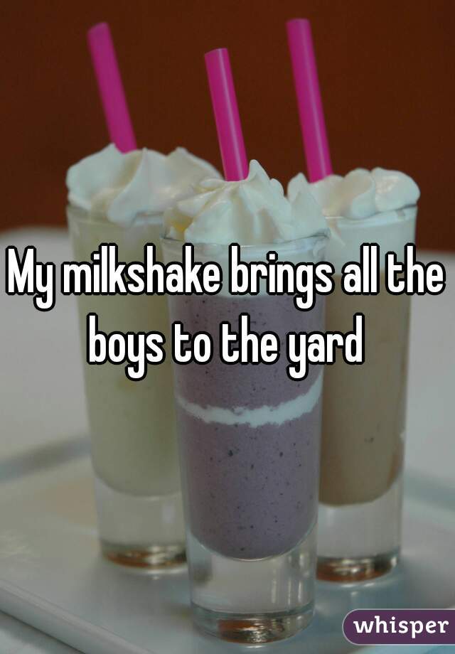 My milkshake brings all the boys to the yard 