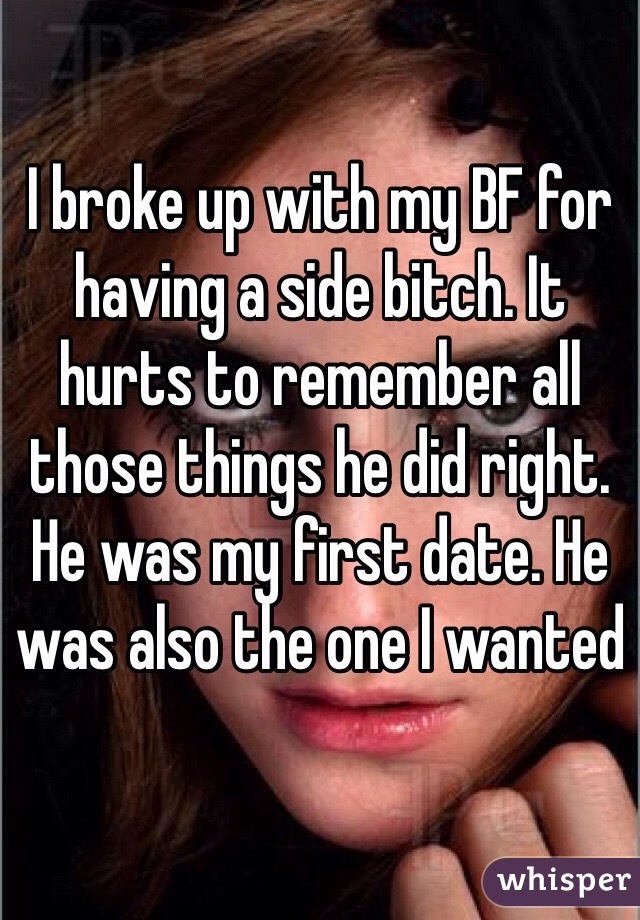 I broke up with my BF for having a side bitch. It hurts to remember all those things he did right. He was my first date. He was also the one I wanted 