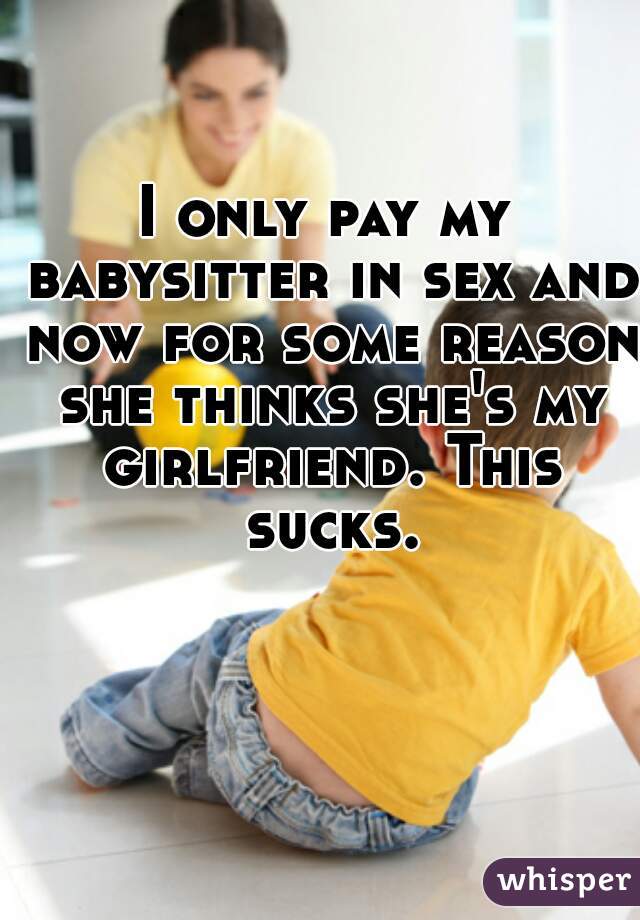 I only pay my babysitter in sex and now for some reason she thinks she's my girlfriend. This sucks.