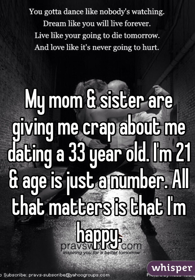 My mom & sister are giving me crap about me dating a 33 year old. I'm 21 & age is just a number. All that matters is that I'm happy.