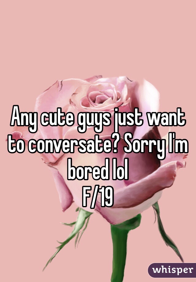 Any cute guys just want to conversate? Sorry I'm bored lol 
F/19