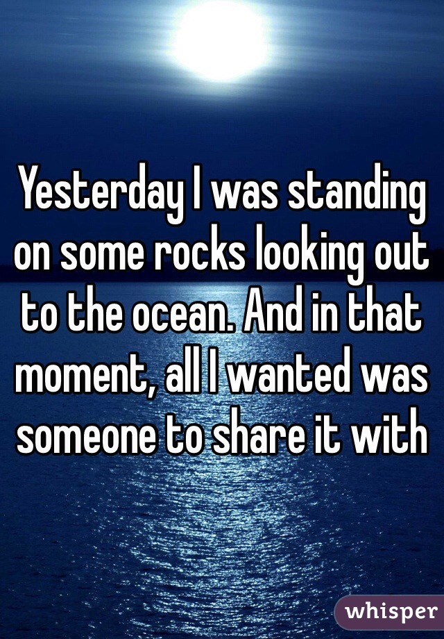 Yesterday I was standing on some rocks looking out to the ocean. And in that moment, all I wanted was someone to share it with