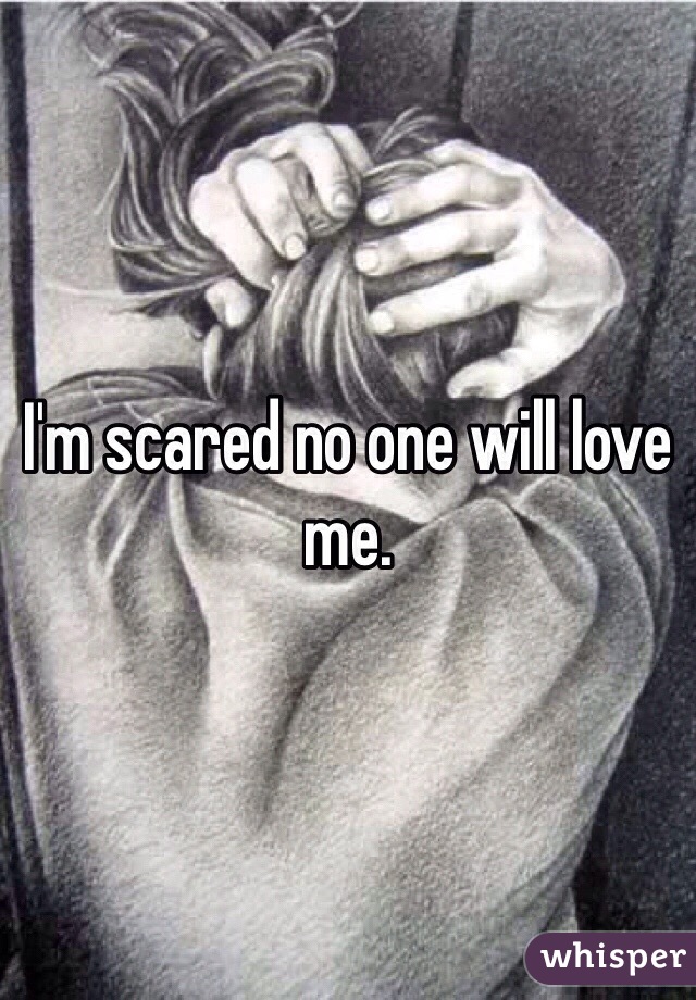 I'm scared no one will love me. 