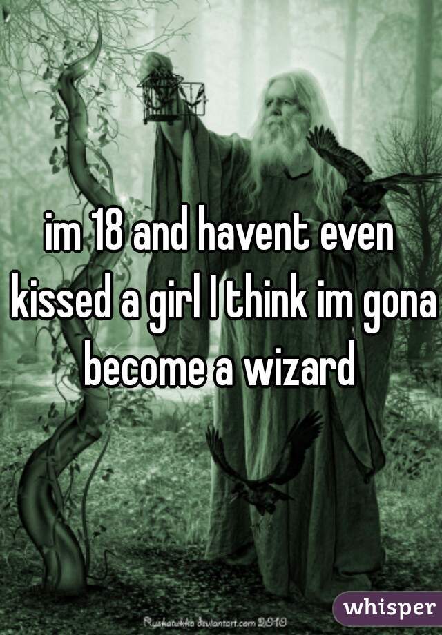 im 18 and havent even kissed a girl I think im gona become a wizard 