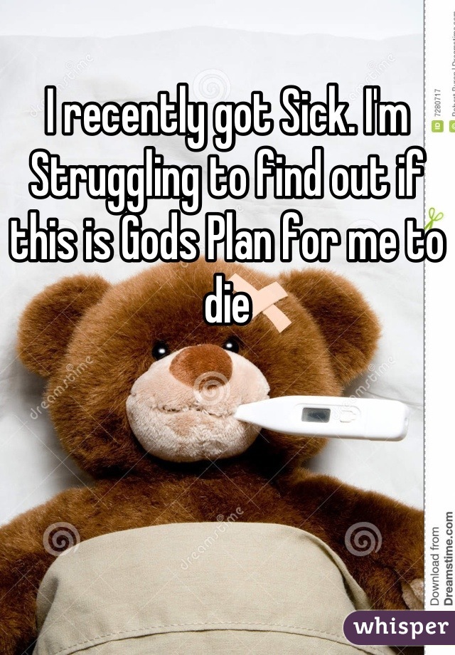 I recently got Sick. I'm
Struggling to find out if this is Gods Plan for me to die