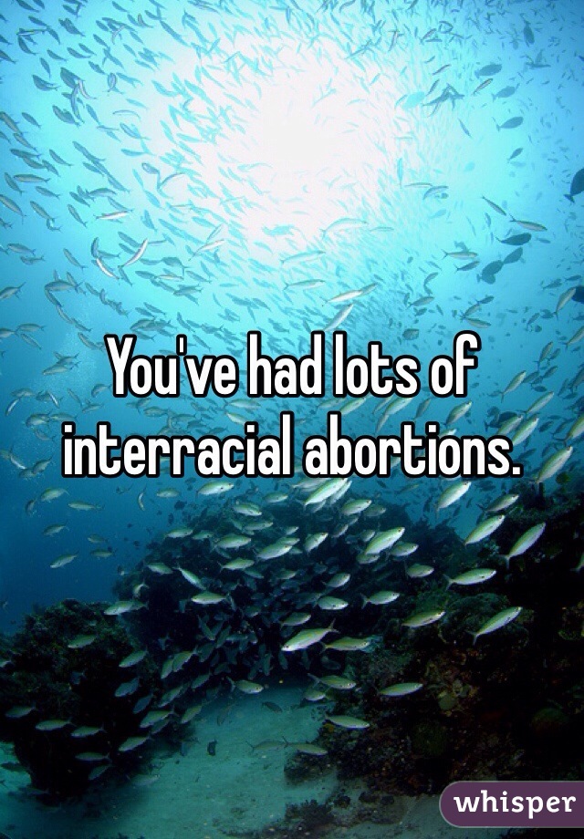 You've had lots of interracial abortions. 