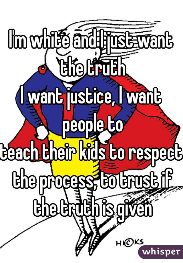 I'm white and I just want the truth
I want justice, I want people to
teach their kids to respect the process, to trust if the truth is given