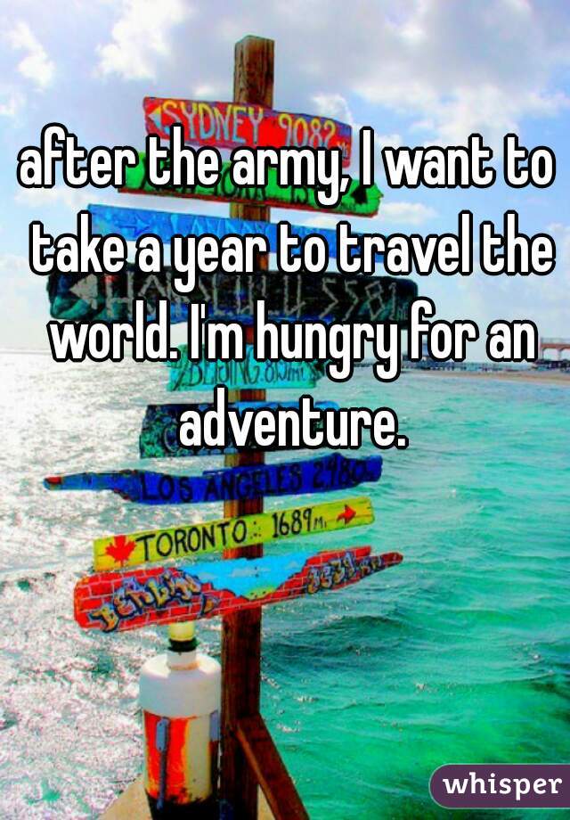 after the army, I want to take a year to travel the world. I'm hungry for an adventure.