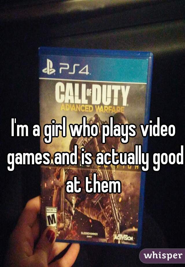 I'm a girl who plays video games and is actually good at them 