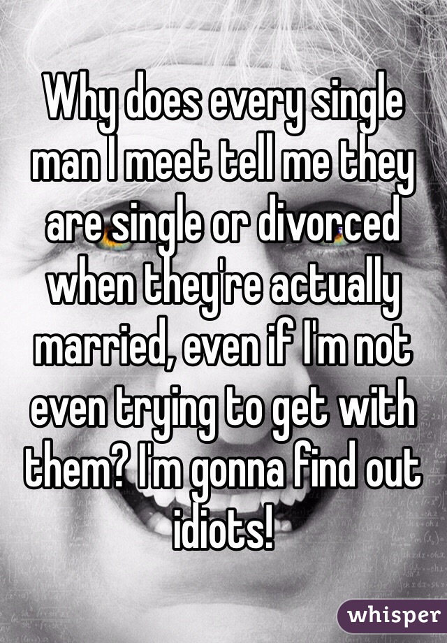 Why does every single man I meet tell me they are single or divorced when they're actually married, even if I'm not even trying to get with them? I'm gonna find out idiots!