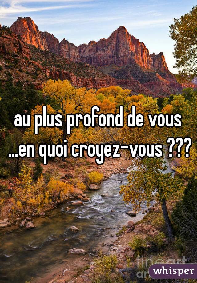 au plus profond de vous ...en quoi croyez-vous ???