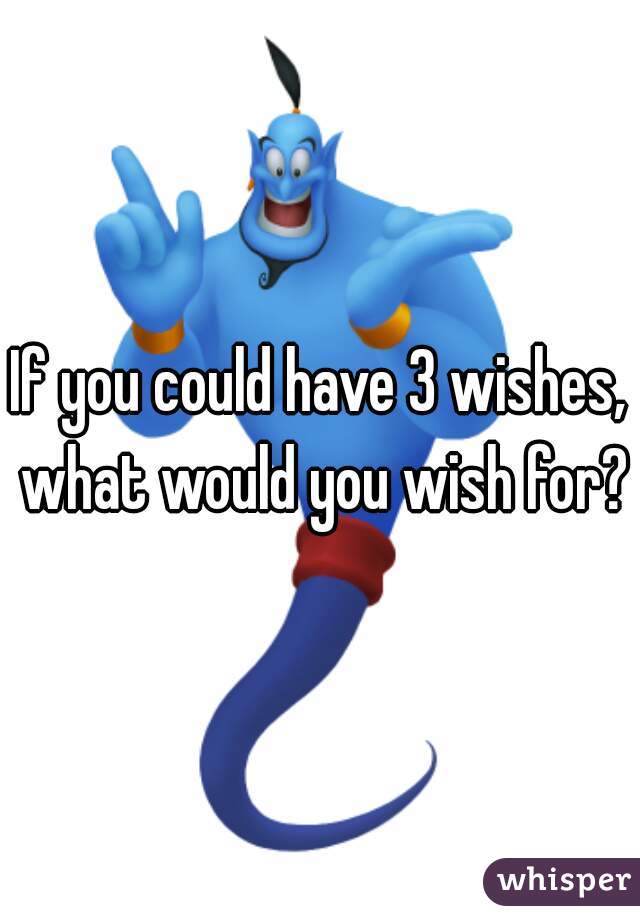 If you could have 3 wishes, what would you wish for?