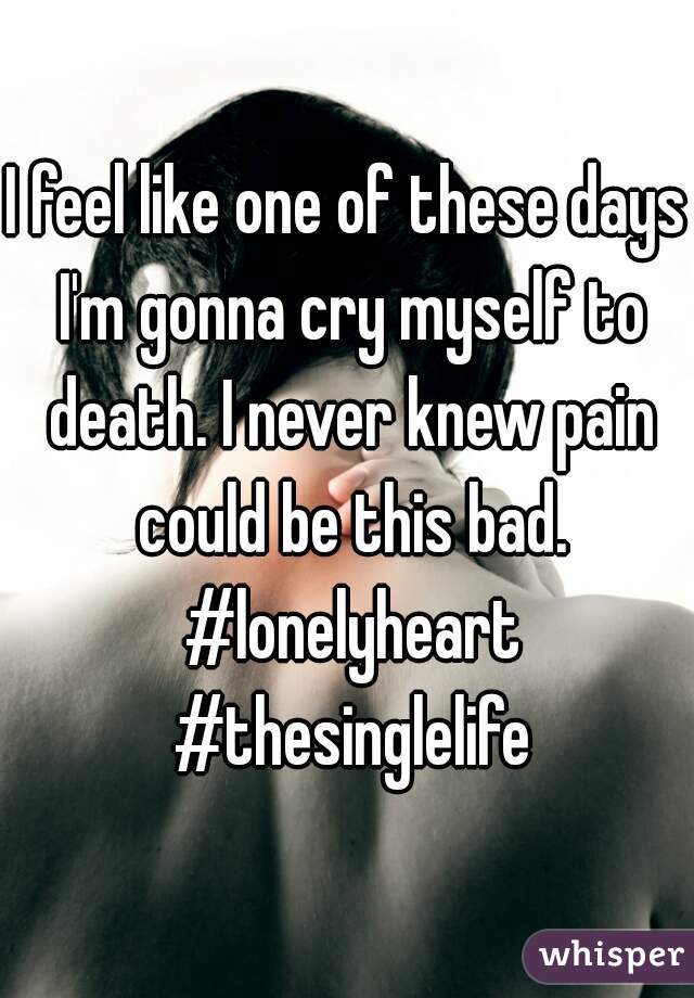 I feel like one of these days I'm gonna cry myself to death. I never knew pain could be this bad. #lonelyheart #thesinglelife