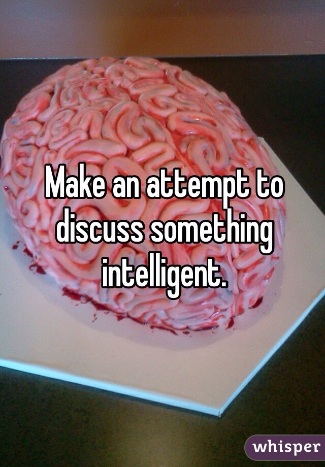 Make an attempt to discuss something intelligent.