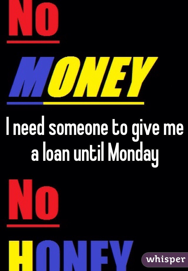 I need someone to give me a loan until Monday 