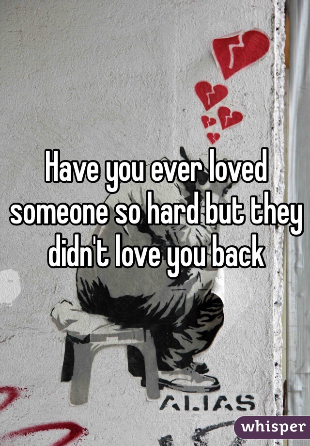 Have you ever loved someone so hard but they didn't love you back