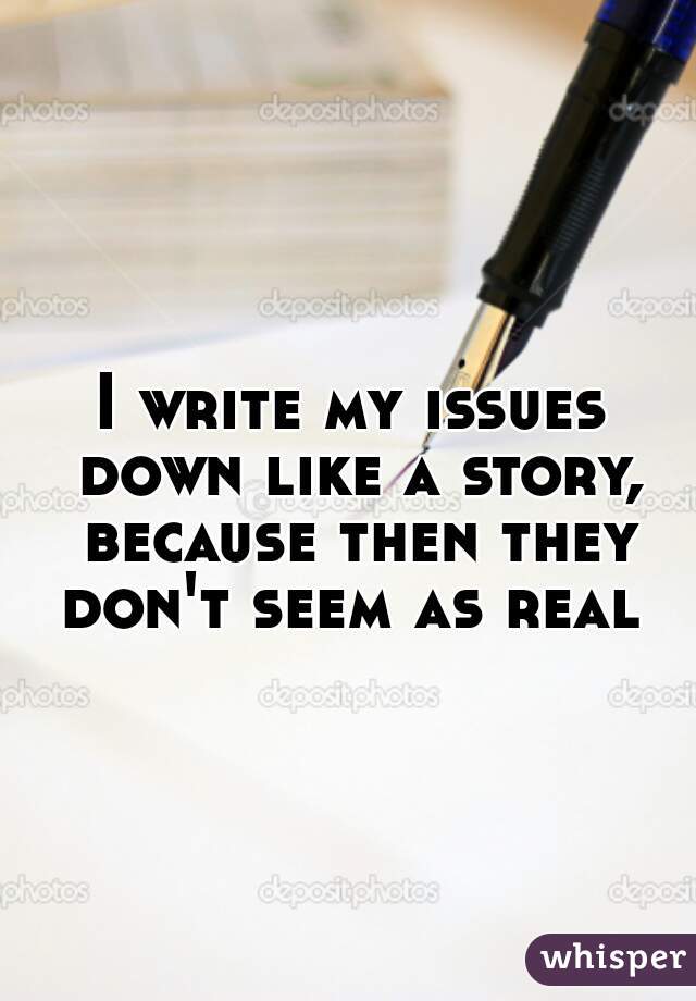 I write my issues down like a story, because then they don't seem as real 