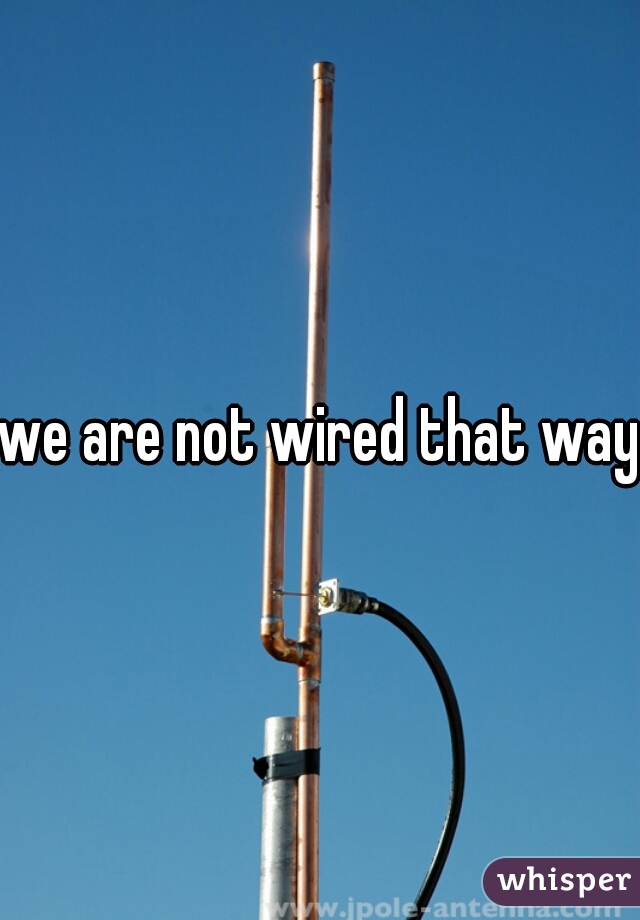 we are not wired that way