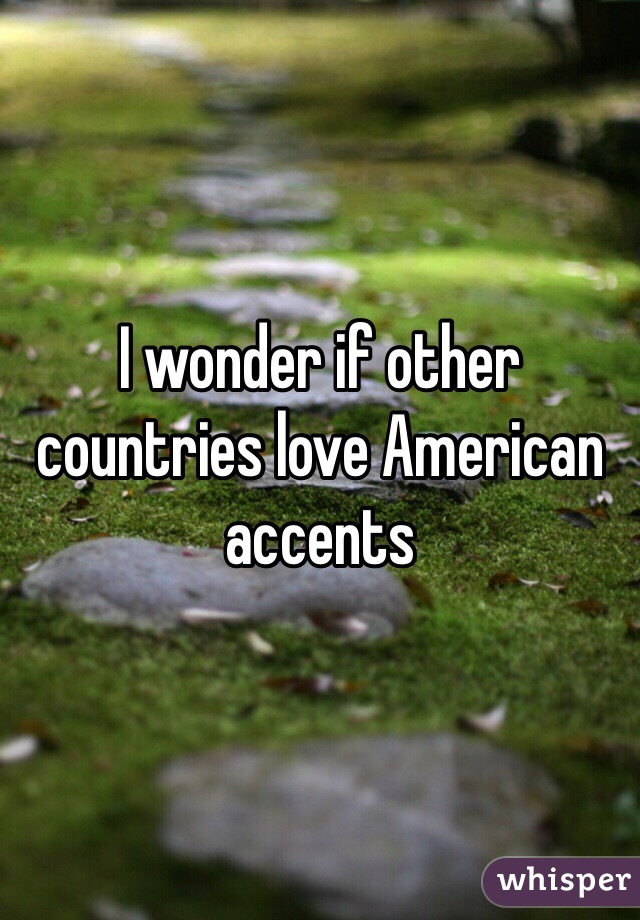 I wonder if other countries love American accents  