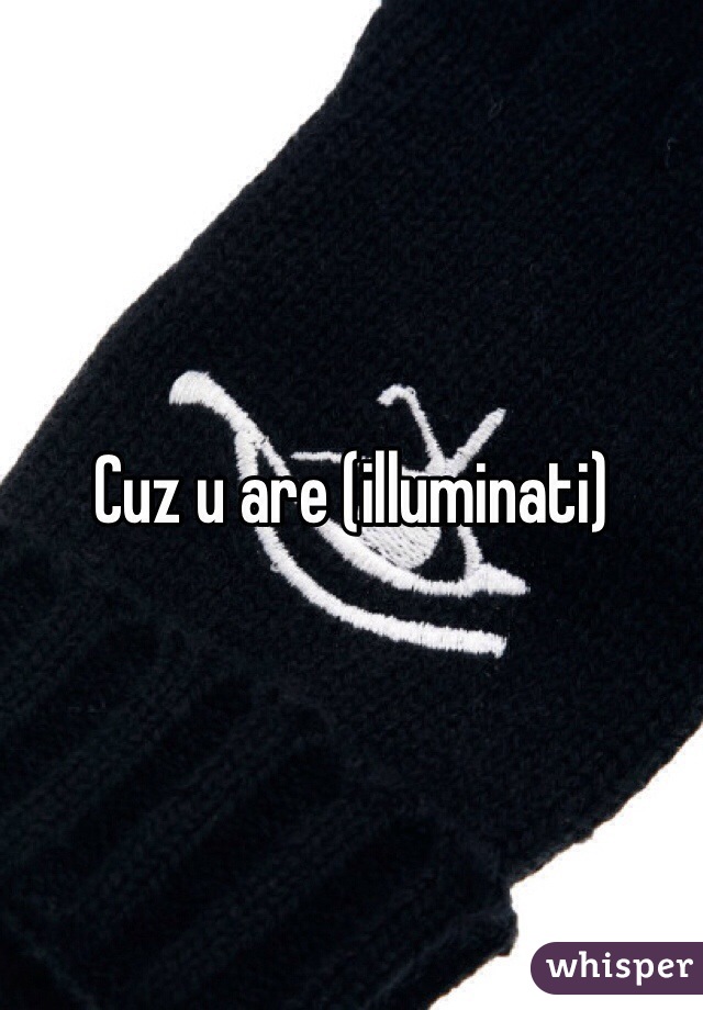 Cuz u are (illuminati)